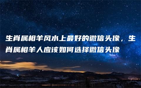 生肖属相羊风水上最好的微信头像，生肖属相羊人应该如何选择微信头像