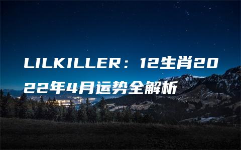 LILKILLER：12生肖2022年4月运势全解析