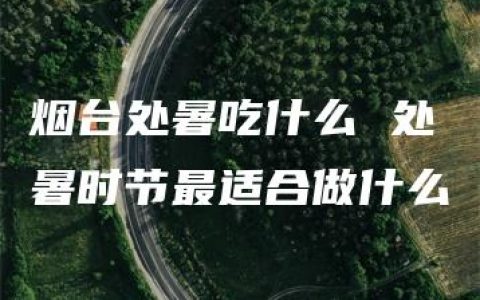 烟台处暑吃什么 处暑时节最适合做什么