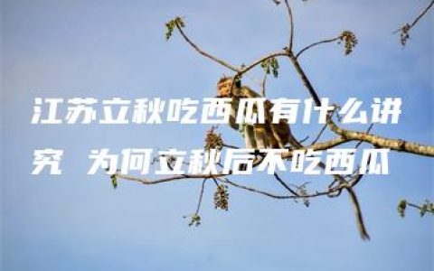 江苏立秋吃西瓜有什么讲究 为何立秋后不吃西瓜