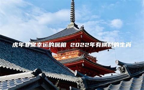 虎年非常幸运的属相 2022年有横财的生肖