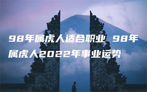 98年属虎人适合职业 98年属虎人2022年事业运势