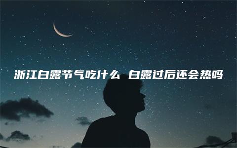 浙江白露节气吃什么 白露过后还会热吗