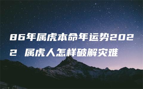 86年属虎本命年运势2022 属虎人怎样破解灾难