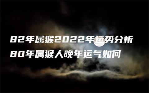 82年属猴2022年运势分析 80年属猴人晚年运气如何