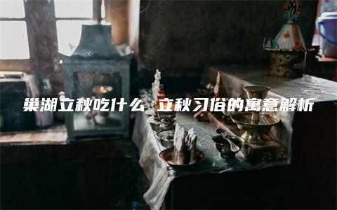 巢湖立秋吃什么 立秋习俗的寓意解析