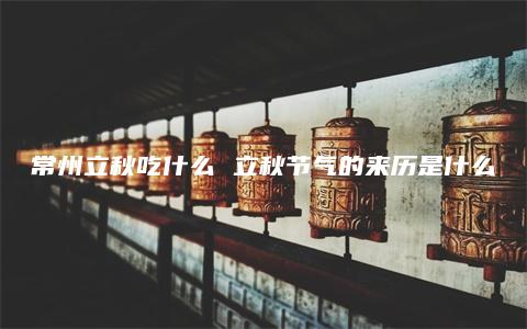 常州立秋吃什么 立秋节气的来历是什么