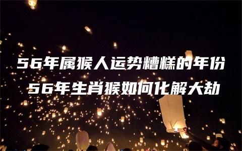 56年属猴人运势糟糕的年份 56年生肖猴如何化解大劫