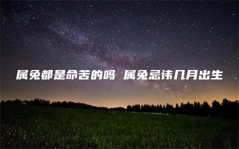 属兔都是命苦的吗 属兔忌讳几月出生