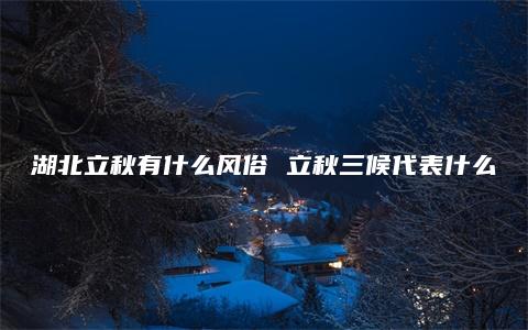 湖北立秋有什么风俗 立秋三候代表什么