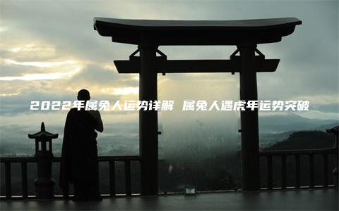 2022年属兔人运势详解 属兔人遇虎年运势突破