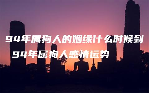 94年属狗人的姻缘什么时候到 94年属狗人感情运势