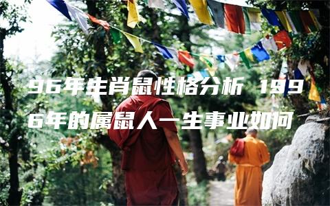 96年生肖鼠性格分析 1996年的属鼠人一生事业如何