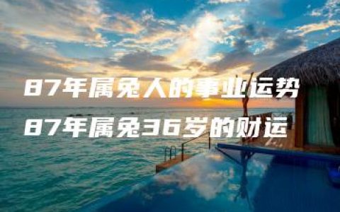 87年属兔人的事业运势 87年属兔36岁的财运