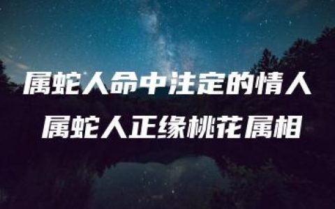 属蛇人命中注定的情人 属蛇人正缘桃花属相