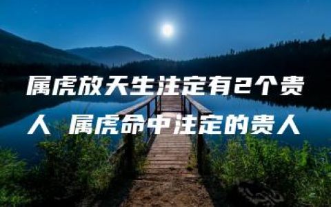 属虎放天生注定有2个贵人 属虎命中注定的贵人