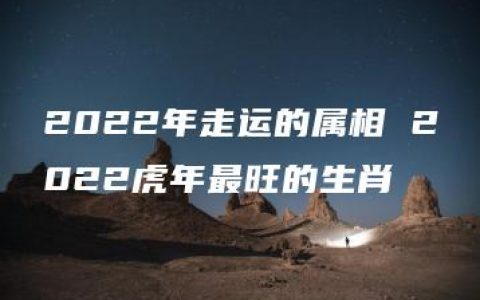 2022年走运的属相 2022虎年最旺的生肖