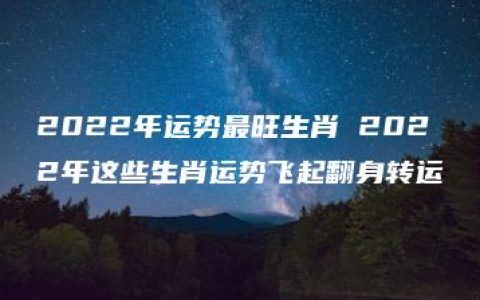 2022年运势最旺生肖 2022年这些生肖运势飞起翻身转运