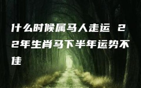 什么时候属马人走运 22年生肖马下半年运势不佳