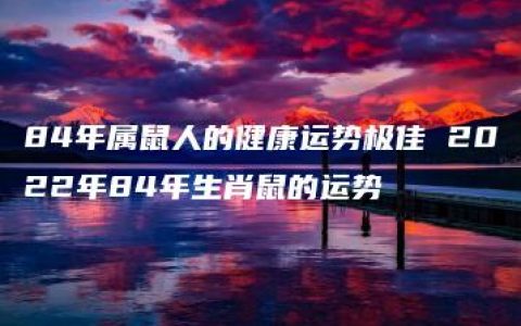 84年属鼠人的健康运势极佳 2022年84年生肖鼠的运势