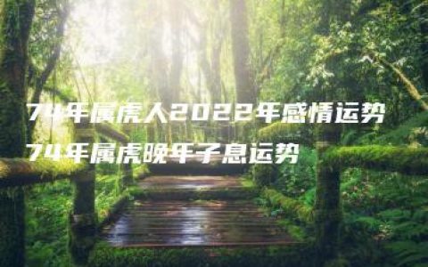 74年属虎人2022年感情运势 74年属虎晚年子息运势