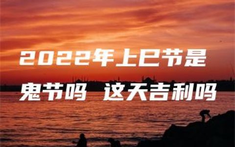 2022年上巳节是鬼节吗 这天吉利吗