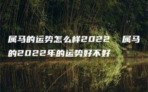 属马的运势怎么样2022  属马的2022年的运势好不好