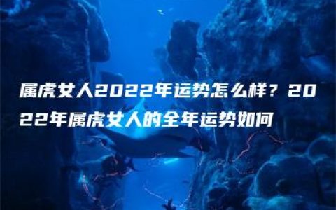 属虎女人2022年运势怎么样？2022年属虎女人的全年运势如何