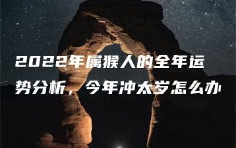 2022年属猴人的全年运势分析，今年冲太岁怎么办