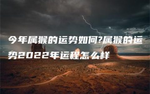 今年属猴的运势如何?属猴的运势2022年运程怎么样