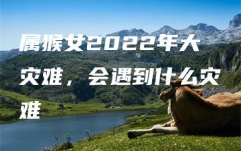 属猴女2022年大灾难，会遇到什么灾难