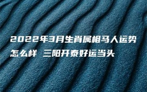 2022年3月生肖属相马人运势怎么样 三阳开泰好运当头