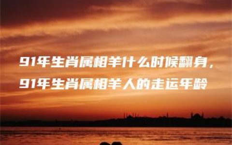 91年生肖属相羊什么时候翻身，91年生肖属相羊人的走运年龄