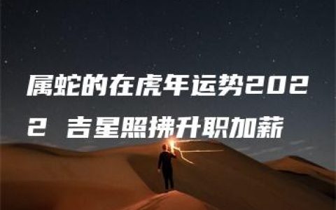 属蛇的在虎年运势2022 吉星照拂升职加薪