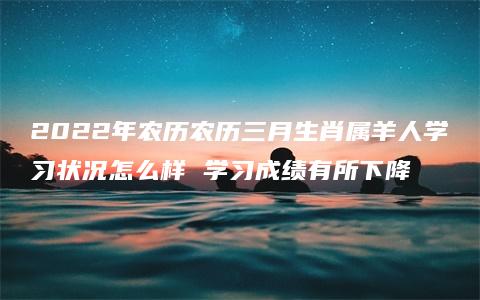 2022年农历农历三月生肖属羊人学习状况怎么样 学习成绩有所下降