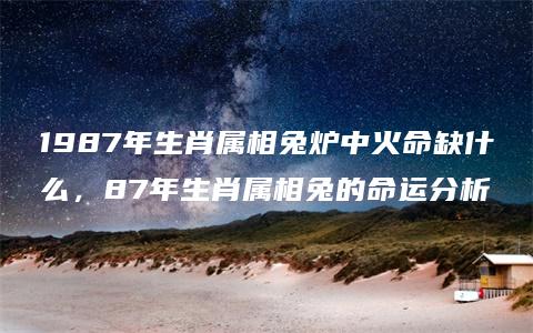 1987年生肖属相兔炉中火命缺什么，87年生肖属相兔的命运分析