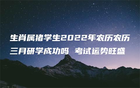 生肖属猪学生2022年农历农历三月研学成功吗 考试运势旺盛