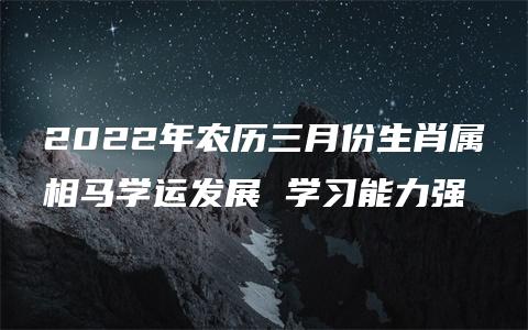 2022年农历三月份生肖属相马学运发展 学习能力强