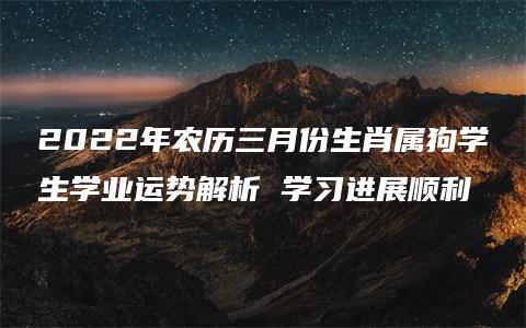 2022年农历三月份生肖属狗学生学业运势解析 学习进展顺利