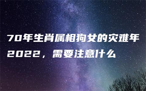 70年生肖属相狗女的灾难年2022，需要注意什么