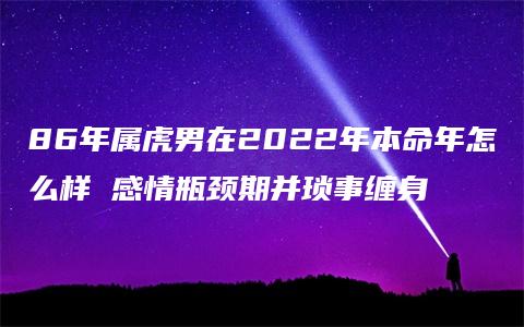 86年属虎男在2022年本命年怎么样 感情瓶颈期并琐事缠身