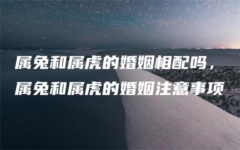 属兔和属虎的婚姻相配吗，属兔和属虎的婚姻注意事项