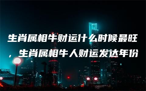 生肖属相牛财运什么时候最旺，生肖属相牛人财运发达年份