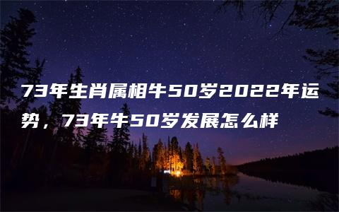 73年生肖属相牛50岁2022年运势，73年牛50岁发展怎么样