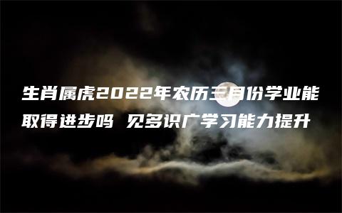 生肖属虎2022年农历三月份学业能取得进步吗 见多识广学习能力提升