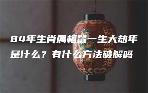 84年生肖属相鼠一生大劫年是什么？有什么方法破解吗