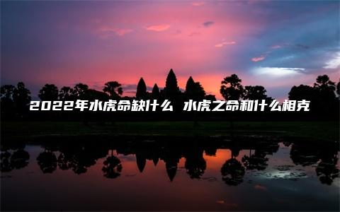 2022年水虎命缺什么 水虎之命和什么相克