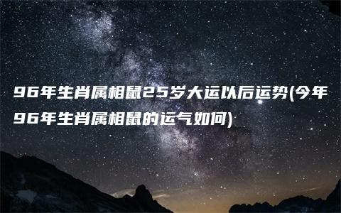 96年生肖属相鼠25岁大运以后运势(今年96年生肖属相鼠的运气如何)