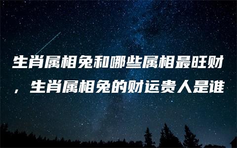 生肖属相兔和哪些属相最旺财，生肖属相兔的财运贵人是谁