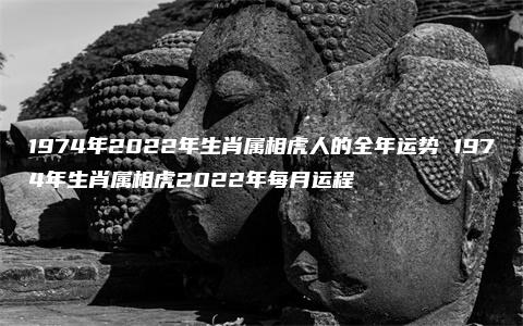 1974年2022年生肖属相虎人的全年运势 1974年生肖属相虎2022年每月运程